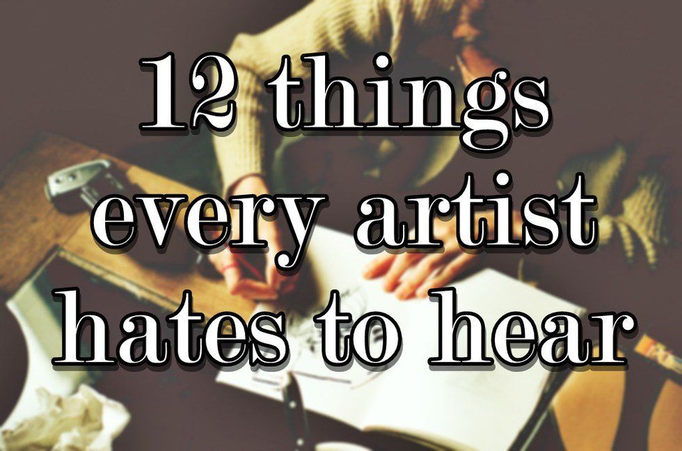 12 Things Every Artist Hates To Hear